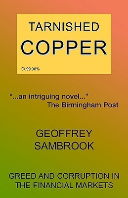 Tarnished Copper Geoffrey Sambrook Tarnished Copper is a story of greed, deception and corruption in one of the most volatile of financial markets. Over his time in the market, the author has seen the collapse of the International Tin Council, the Sumitom