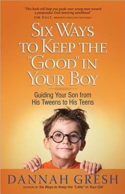 Six Ways to Keep the "Good" in Your Boy: Guiding Your Son from His Tweens to His Teens Dannah Gresh When bestselling author Dannah Gresh was body-slammed by her 12-year-old son, she was hit with raising a boy is a whole new ballgame! A boy's relationship