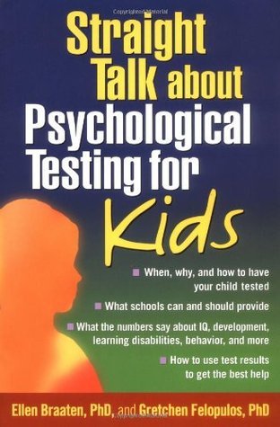 Straight Talk about Psychological Testing for Kids Ellen Braaten, PhD and Gretchen Felopulos, PhD This authoritative guide gives parents the inside scoop on how psychological testing works and how to use testing to get the best help for their child. Two H