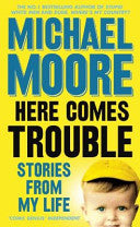 Here Comes Trouble: Stories From My Life Michael Moore This is not a 'memoir' or an 'autobiography'. It does not begin with 'I was born eleven days after Bill Haley and the Comets recorded the first rock-n-roll song, and two hours before Hank Aaron hit hi