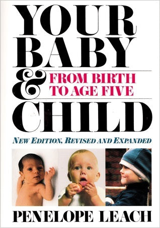 Your Baby and Child: From Birth to Age Five Penelope Leach This classic on childcare now includes a special medical reference section.The first book to respond the the modern parent's concern for both the physical and psychological needs of the child. Mor