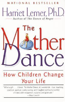 The Mother Dance: How Children Change Your Life Harriet Lerner, PhD From the celebrated author of The Dance of Anger comes an extraordinary book about mothering and how it transforms us -- and all our relationships -- inside and out. Written from her dual