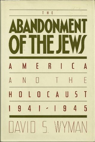 Abandonment of the Jews: America and the Holocaust 1941 - 1945