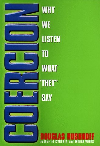 Coercion: Why We Listen to What "They" Say Douglas Rushkoff Argues that bosses, so-called experts, and authorities real and imaginary have taken over much of the decision-making power in our lives, and explains how the new technolgies and media innovation