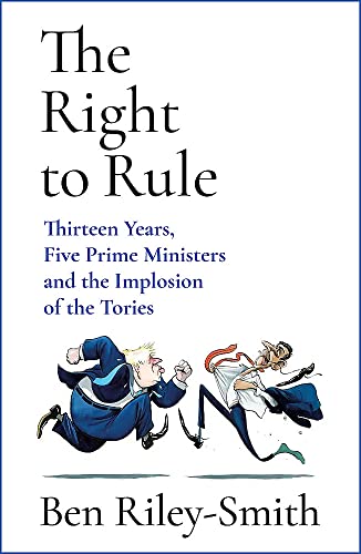 The Right to Rule: Thirteen Years, Five Prime Ministers and the Implosion of the Tories