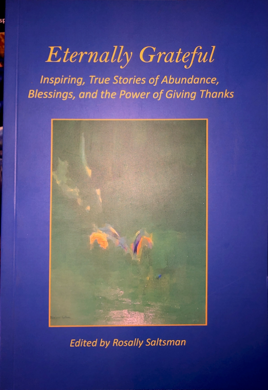 Eternally Grateful: Inspiring, True Stories of Abundance, Blessings, and the Power of Giving Thanks Edited by Rosally Saltsman Eternally Grateful is a compelling collection of inspiring true stories that showcase the abundance and blessings that arise fro