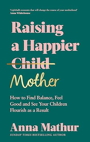 Raising A Happier Mother: How to Find Balance, Feel Good and See Your Children Flourish as a Result