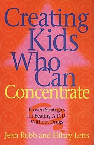 Creating Kids Who Can Concentrate: Proven Strategies for Beating ADD Without Drugs Jean Robb and Hilary Letts This text is about success and transformation. It shows how, with patience and energy, parents and teachers can turn a child who is noisy, clumsy