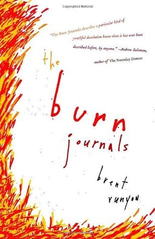 The Burn Journals: A Memoir Brent Runyun I don’t want to get out of bed.I’m so stupid.I did so many things wrong.I don’t know what to do.I’m going to be in so much trouble.What am I going to do?I’m completely screwed.In 1991, fourteen-year-old Brent Runyo