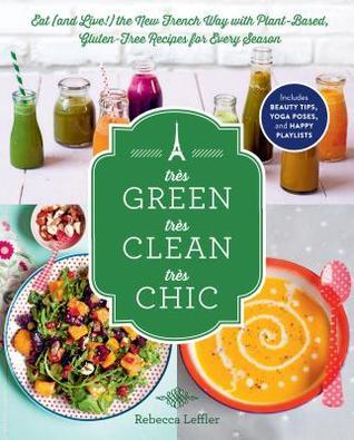 Très Green, Très Clean, Très Chic: Eat (and Live!) the New French Way with Plant-Based, Gluten-Free Recipes for Every Season