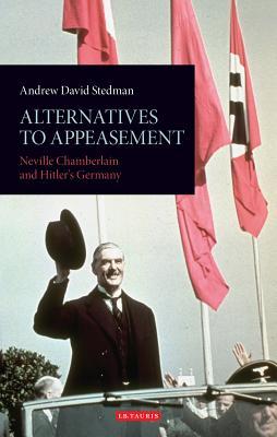 Alternatives to Appeasement: Neville Chamberlain and Hitler's Germany (International Library of Twentieth Century History #42)