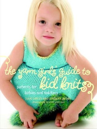 The Yarn Girls' Guide to Kid Knits: Patterns for Babies and Toddlers Julie Carles Hip designs and simple patterns are hallmarks of the Yarn Girls’ style—the very things that made their first book, The Yarn Girls’ Guide to Simple Knits , a smash hit with k