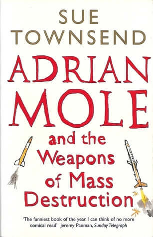 Adrian Mole & the Weapons of Mass Destruction (Adrian Mole #6) Sue Townsend Adrian Mole's scribbling for the twenty-first century. Working as a bookseller and living in Leicester's Rat Wharf; finding time to write letters of advise to Tim Tenman and Tony