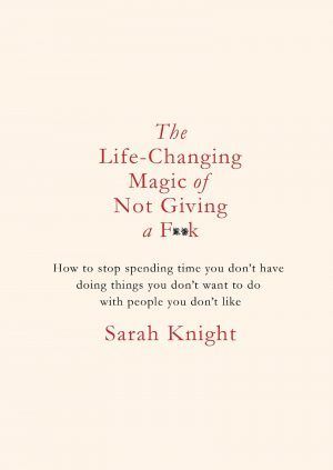 The Life-Changing Magic of Not Giving a F*ck: How to Stop Spending Time You Don't Have with People You Don't Like Doing Things You Don't Want to Do