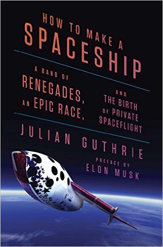 How to Make a Spaceship: A Band of Renegades, an Epic Race, and the Birth of Private Spaceflight