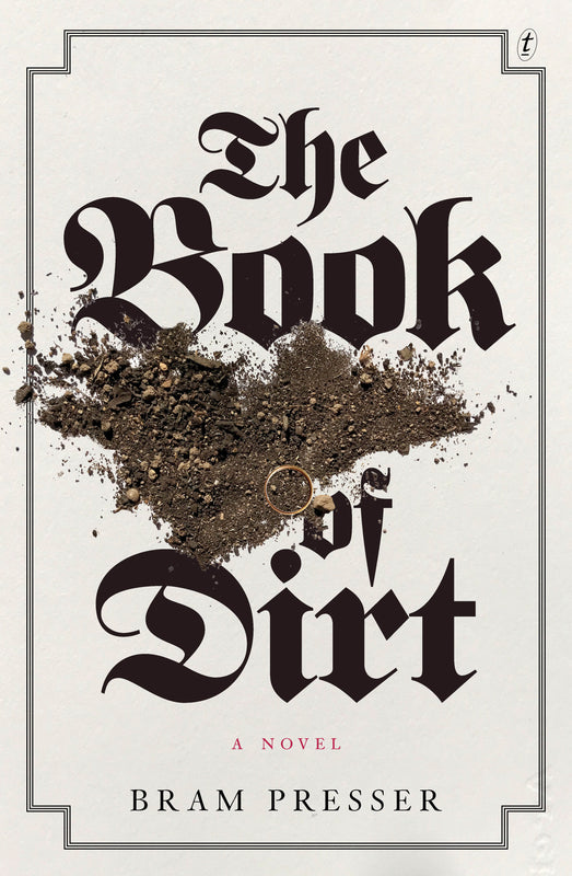 The Book of Dirt Bram Presser They chose not to speak and now they are gone…What’s left to fill the silence is no longer theirs. This is my story, woven from the threads of rumour and legend.Jakub Rand flees his village for Prague, only to find himself tr