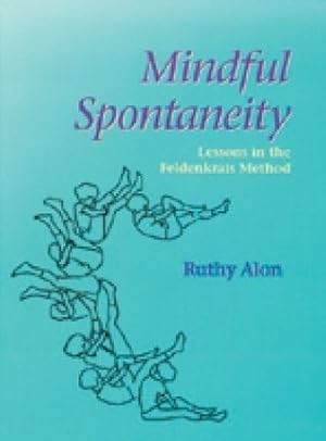 Mindful Spontaneity: Moving in Tune With Nature : Lessons in the Feldenkrais Method