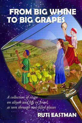 From Big Whine to Big Grapes : A Collection of Essays on Aliyah and Life in Israel, as Seen Through Rosé-Filled Glasses