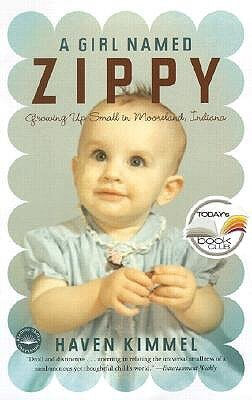 A Girl Named Zippy (Zippy #1) Haven Kimmel When Haven Kimmel was born in 1965, Mooreland, Indiana, was a sleepy little hamlet of three hundred people. Nicknamed "Zippy" for the way she would bolt around the house, this small girl was possessed of big eyes