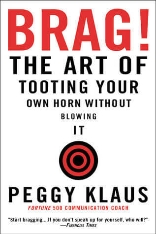 Brag!: The Art of Tooting Your Own Horn without Blowing It Peggy Klaus The renowned communication expert's subtle but effective plan for selling your best asset - yourself - without turning off those you're trying to impress. May 1, 2004 by Warner Busines