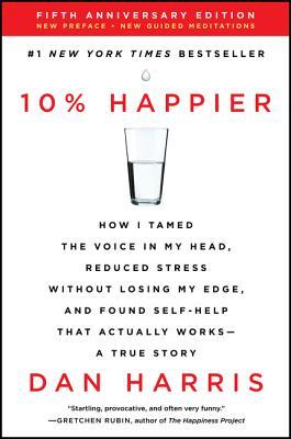 10% Happier: How I Tamed the Voice in My Head, Reduced Stress Without Losing My Edge, and Found Self-Help That Actually Works--A True Story