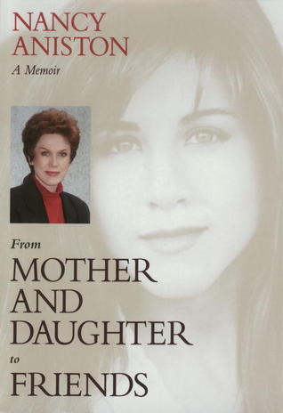 From Mother and Daughter to Friends: A Memoir Nancy Aniston Engagingly written as a journal of fond memories, life experiences, lessons learned, and tragedies overcome, this is the story of the family that gave the world actress Jennifer Aniston. Written