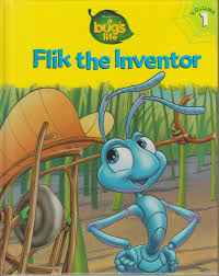 Flik the Inventor (A Bugs Life #1) Disney/Pixar Flik finds that his inventions aren't nearly as exciting to anyone else as they are to him. Thorny, more than anyone, is getting fed up with Flik's useless inventions. Under pressure from Thorny to join the