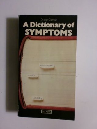 A Dictionary of Symptoms Dr Joan Gomez Brief descriptions of symptoms, their significance and treatment, with diagrams and cross-references. January 1, 1970 by Paladin