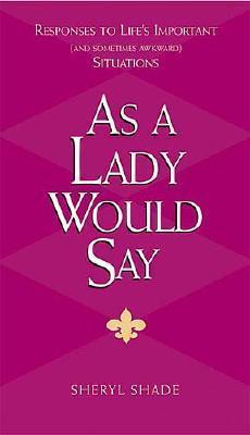 As a Lady Would Say: Responses to Life's Important and Sometimes Awkward Situations Sheryl Shade Have you ever been in a situation in which you were caught off guard, left speechless, or, worse yet, put your foot in your mouth?This easily accessible book