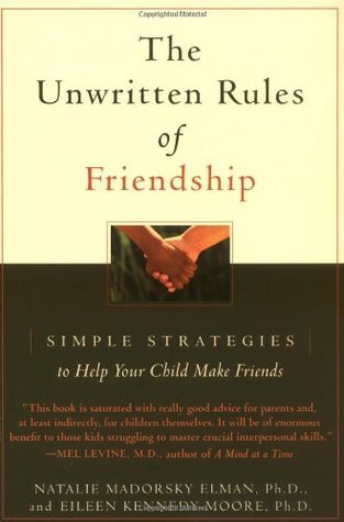 The Unwritten Rules of Friendship: Simple Strategies to Help Your Child Make Friends Natalie Madorsky Elman, PhD This practical and compassionate handbook helps parents sharpen any child's social skills by identifying the "unwritten rules" that govern all