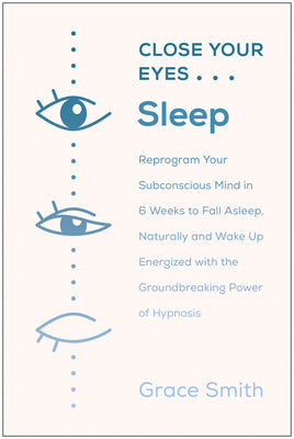 Close Your Eyes, Sleep: Reprogram Your Mind to Fall Asleep--And Stay Asleep--With the Groundbreaking Power of Hypnosis