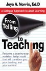 From Telling to Teaching: A Dialogue Approach to Adult Learning Joye A Norris, EdD From Telling to Teaching introduces educators of adults to a dynamic, motivational dialogue approach that breathes new life and energy into everyone involved. Readers learn