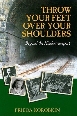 Throw Your Feet Over Your Shoulders: Beyond the Kindertransport Frieda Korobkin The remarkable story of a six-year-old girl who, in the winter of 1938, is uprooted overnight from her rabbinic family in Vienna, and sent on the Kindertransport to England. J