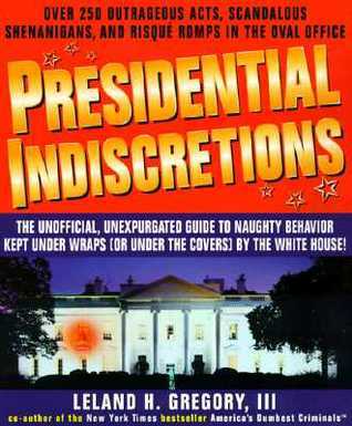 Presidential Indiscretions: The Unofficial, Unexpurgated Guide to Naughty Behavior Kept Under Wraps (or Under the Covers) by the White House!