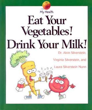 Eat Your Vegetables! Drink Your Milk! (My Health) Dr Alvin Silverstein, Virginia Silverstein and Laura Silverstein Nunn Describes the components of a healthful diet and explains why eating these foods is important for maintaining overall good health. Marc