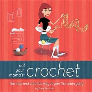 Not Your Mama's Crochet: The Cool and Creative Way to Join the Chain Gang Amy Swanson Forget ugly afghans and dainty doilies and think luxurious throws and sumptuous sweaters. You can crochet cool stuff that will make everyone envious--things to spice up