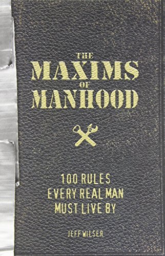 The Maxims of Manhood: 100 Rules Every Real Man Must Live By