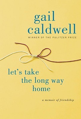 Let's Take the Long Way Home: A Memoir of Friendship Gail Caldwell “It’s an old, old story: I had a friend and we shared everything, and then she died and so we shared that, too.”So begins this gorgeous memoir by Pulitzer Prize winner Gail Caldwell, a tes