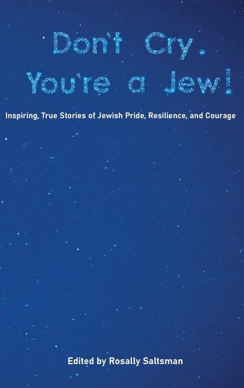 Don't Cry, You're a Jew! Edited by Rosally Saltsman Don’t Cry. You’re a Jew! is a collection of inspiring, true stories of Jewish pride, resilience, and courage. First published 2021