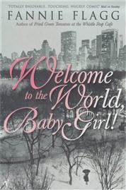 Welcome to the World, Baby Girl! Fannie Flagg Sweeping from the gentler confines of late 1940s small town America to the tough side of the New York media circus in the '70s, Welcome to the World, Baby Girl! mines golden seams of goodness and gritty determ