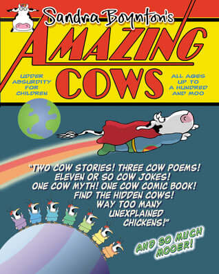 Amazing Cows: Udder Absurdity for Children Sandra Boynton Cow stories, cow poems, cow jokes, cow games and a few chickens.From Sandra Boynton—as it could only come from Boynton—an inventive exuberant jumble of a book for the young reader. Amazing Cows is