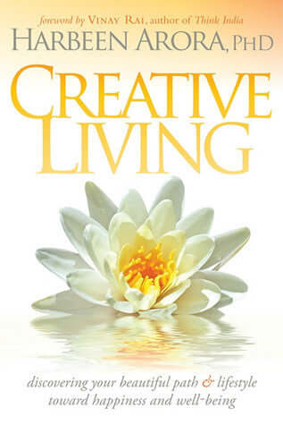 Creative Living: Discovering Your Beautiful Path & Lifestyle Toward Happiness & Well-Being Harbeen Arora, PhD "Creative Living" was born of the author’s desire to stay balanced and at peace at all times. She began writing this book in the hope of finding