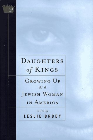 Daughters of Kings: Growing Up As a Jewish Woman in America Leslie Brody Personal stories by thirteen women reveal how Jewish women come to terms with their heritage, discussing the legacy of the Holocaust, anti-Semitism in America, and attempts to assimi