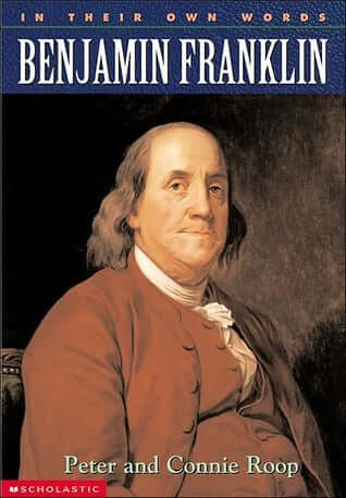 Benjamin Franklin: In Their Own Words Peter and Connie Roop Presents a biography of the noted statesman and inventor, featuring excerpts from his letters, pamphlets, essays, scientific papers, and autobiography. January 1, 2001 by Scholastic Reference