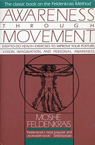Awareness Through Movement: Easy-to-Do Health Exercises to Improve Your Posture, Vision, Imagination, and Personal Awareness Moshe Feldenkrais Thousands have found renewed health and increased sensory awareness through the Feldenkrais method as explained