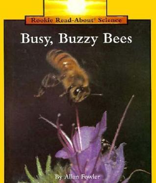 Busy, Buzzy Bees Allan Fowler This series meets National Curriculum Standards for: Science: Life Science, Physical Science, Science as Inquiry, Science in Personal and Social Perspectives First published September 1, 1995