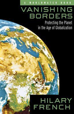 Vanishing Borders: Protecting the Planet in the Age of Globalization Hilary French A look at the profound implications of accelerating globalization for our planet's health, and a prescription for the action necessary to cope with this challenge. Our worl