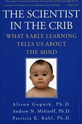 The Scientist in the Crib: What Early Learning Tells Us About the Mind Alison Gopnik, PhD Andrew N Meltzoff, PhD Patricia K Kuhl, PhD This exciting book by three pioneers in the new field of cognitive science discusses important discoveries about how much
