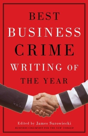 Best Business Crime Writing of the Year James SurowieckiA year ago it would have been difficult to conceive of an anthology of stories soley devoted to corporate malfeasance. Today, the challenge has been to keep it confined to one volume. From P.J. O’Rou