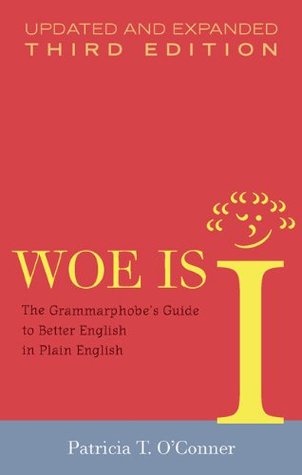 Woe is I: The Grammarphobe's Guide to Better English in Plain English Patricia T O'Conner "Former New York Times Book Review editor and linguistic expert O'Conner...updates her bestselling guide to grammar, an invigorating and entertaining dissection of o